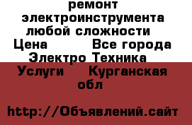 ремонт электроинструмента любой сложности › Цена ­ 100 - Все города Электро-Техника » Услуги   . Курганская обл.